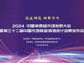 稳进增效 顺势而为——2024中国消费品市场发展大会暨第三十二届中国市场商品销售统计结果发布会在京召开