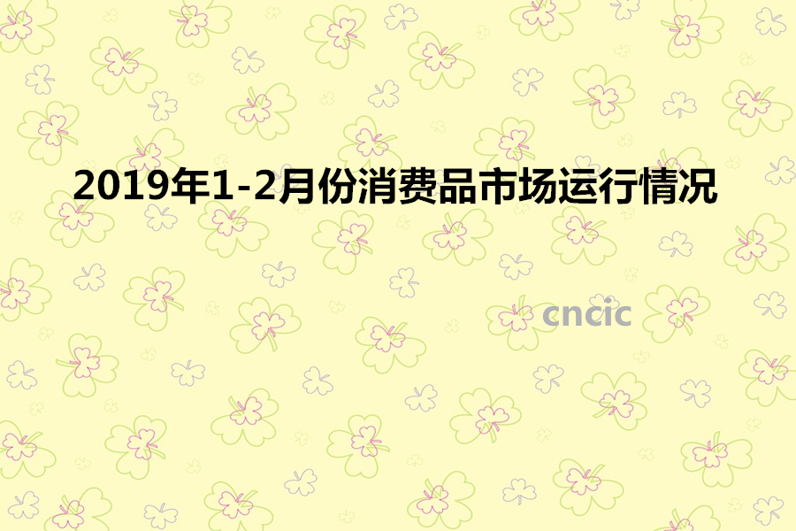 2019年1-2月份消费品市场运行情况分析