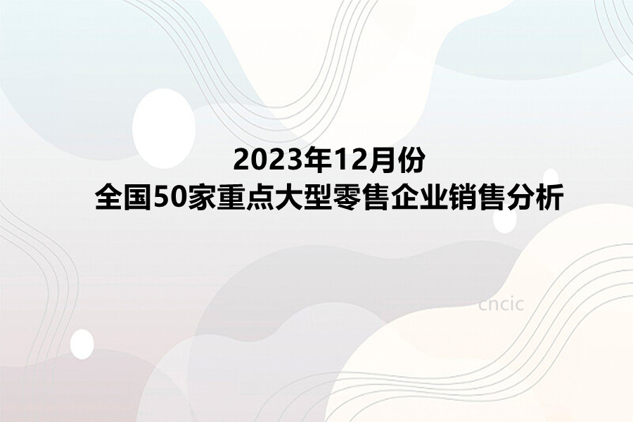 2023年12月份全国50家重点大型零售企业销售分析